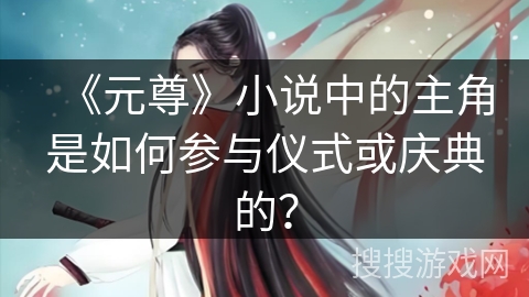 《元尊》小说中的主角是如何参与仪式或庆典的？
