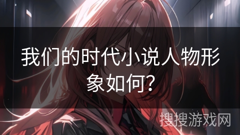 我们的时代小说人物形象如何？