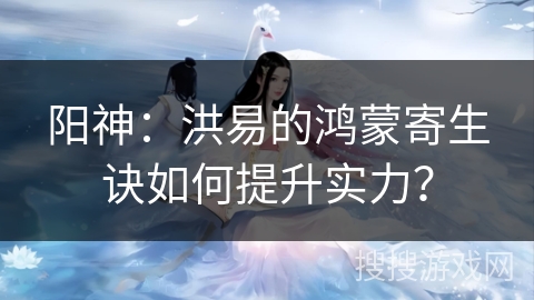 阳神：洪易的鸿蒙寄生诀如何提升实力？