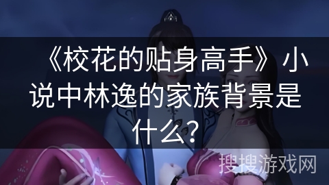 《校花的贴身高手》小说中林逸的家族背景是什么? 《校花的贴身高手》小说中林逸的家族背景是什么?