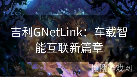 吉利GNetLink:车载智能互联新篇章 吉利GNetLink:车载智能互联新篇章