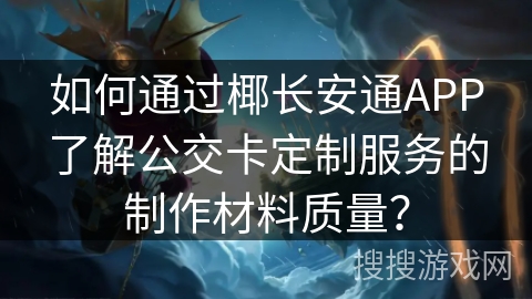 如何通过椰长安通APP了解公交卡定制服务的制作材料质量？