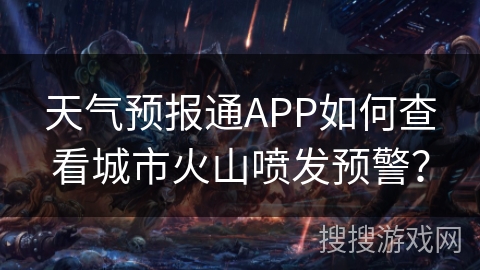 天气预报通APP如何查看城市火山喷发预警？
