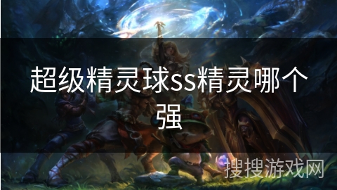 超级精灵球ss精灵哪个强 超级精灵球ss精灵哪个强