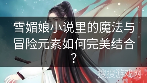 雪媚娘小说里的魔法与冒险元素如何完美结合？