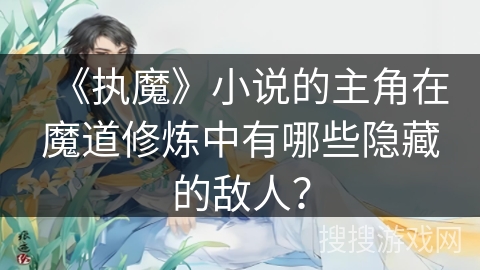 《执魔》小说的主角在魔道修炼中有哪些隐藏的敌人？