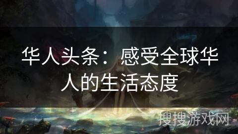 华人头条:感受全球华人的生活态度 华人头条:感受全球华人的生活态度