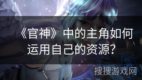 《官神》中的主角如何运用自己的资源？
