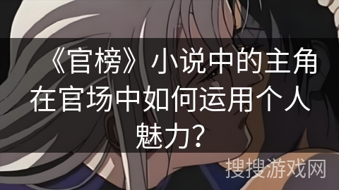 《官榜》小说中的主角在官场中如何运用个人魅力? 《官榜》小说中的主角在官场中如何运用个人魅力?