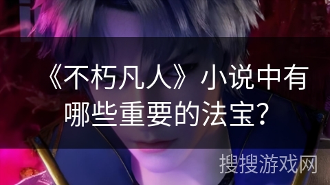 《不朽凡人》小说中有哪些重要的法宝？