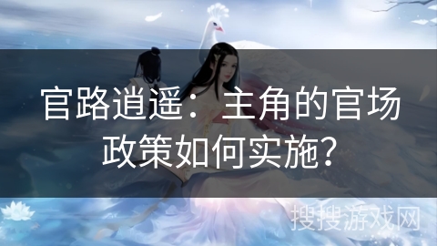 官路逍遥：主角的官场政策如何实施？