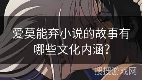 爱莫能弃小说的故事有哪些文化内涵? 爱莫能弃小说的故事有哪些文化内涵?