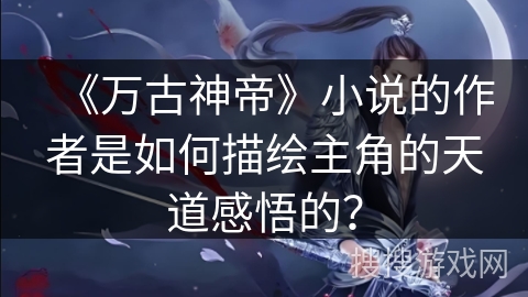 《万古神帝》小说的作者是如何描绘主角的天道感悟的？