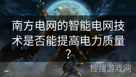 南方电网的智能电网技术是否能提高电力质量？