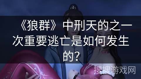 《狼群》中刑天的之一次重要逃亡是如何发生的？