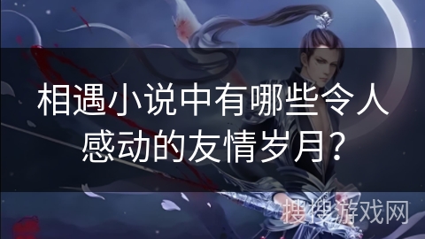 相遇小说中有哪些令人感动的友情岁月？