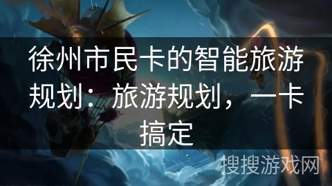 徐州市民卡的智能旅游规划：旅游规划，一卡搞定