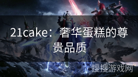 21cake：奢华蛋糕的尊贵品质