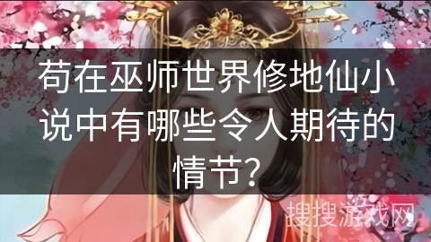 苟在巫师世界修地仙小说中有哪些令人期待的情节？