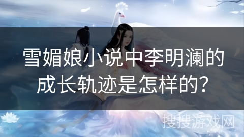 雪媚娘小说中李明澜的成长轨迹是怎样的？