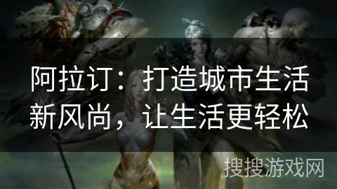 阿拉订：打造城市生活新风尚，让生活更轻松