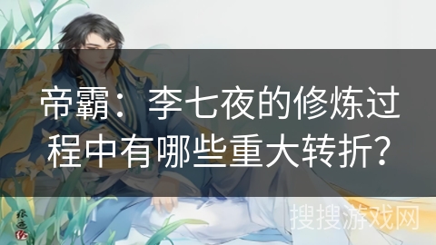 帝霸：李七夜的修炼过程中有哪些重大转折？