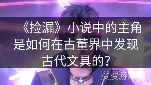 《捡漏》小说中的主角是如何在古董界中发现古代文具的？