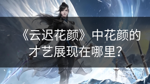 《云迟花颜》中花颜的才艺展现在哪里？