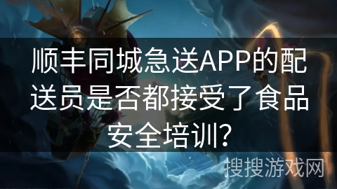 顺丰同城急送APP的配送员是否都接受了食品安全培训？