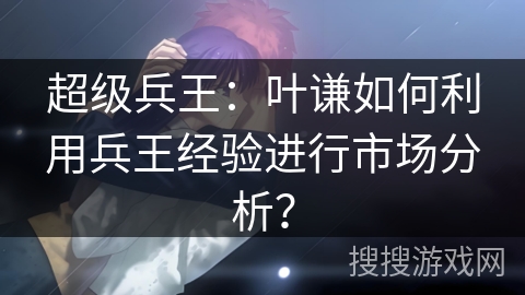 超级兵王：叶谦如何利用兵王经验进行市场分析？