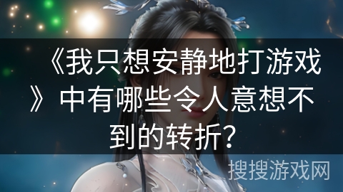 《我只想安静地打游戏》中有哪些令人意想不到的转折？