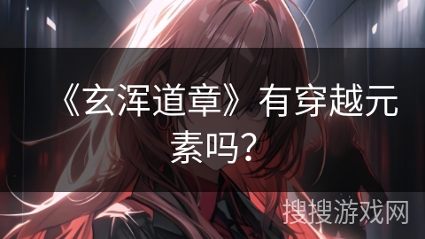 《玄浑道章》有穿越元素吗? 《玄浑道章》有穿越元素吗?