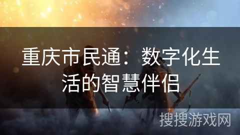 重庆市民通：数字化生活的智慧伴侣