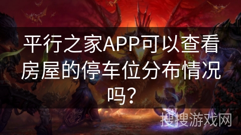 平行之家APP可以查看房屋的停车位分布情况吗？