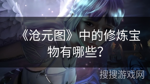 《沧元图》中的修炼宝物有哪些？
