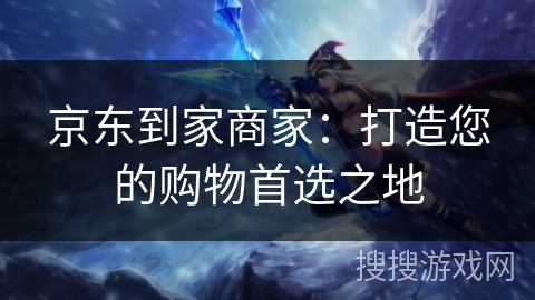 京东到家商家：打造您的购物首选之地
