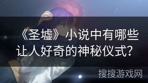 《圣墟》小说中有哪些让人好奇的神秘仪式? 《圣墟》小说中有哪些让人好奇的神秘仪式?