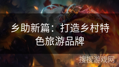 乡助新篇：打造乡村特色旅游品牌