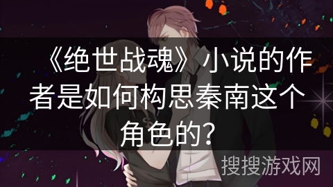 《绝世战魂》小说的作者是如何构思秦南这个角色的？