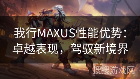 我行MAXUS性能优势：卓越表现，驾驭新境界