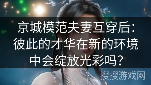 京城模范夫妻互穿后:彼此的才华在新的环境中会绽放光彩吗? 京城模范夫妻互穿后:彼此的才华在新的环境中会绽放光彩吗?