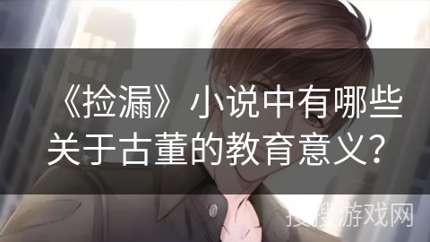 《捡漏》小说中有哪些关于古董的教育意义? 《捡漏》小说中有哪些关于古董的教育意义?