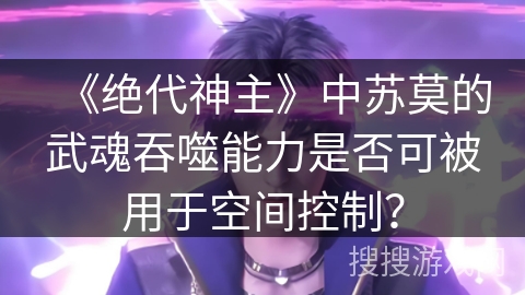 《绝代神主》中苏莫的武魂吞噬能力是否可被用于空间控制? 《绝代神主》中苏莫的武魂吞噬能力是否可被用于空间控制?