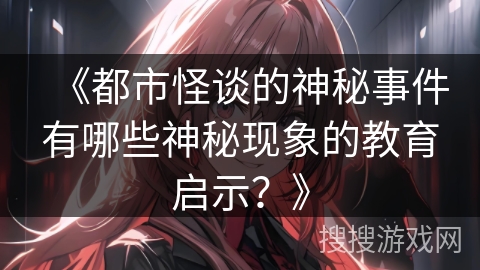 《都市怪谈的神秘事件有哪些神秘现象的教育启示?》 《都市怪谈的神秘事件有哪些神秘现象的教育启示?》