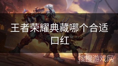 王者荣耀典藏哪个合适口红 王者荣耀典藏哪个合适口红