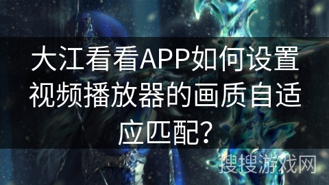 大江看看APP如何设置视频播放器的画质自适应匹配? 大江看看APP如何设置视频播放器的画质自适应匹配?