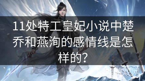 11处特工皇妃小说中楚乔和燕洵的感情线是怎样的？