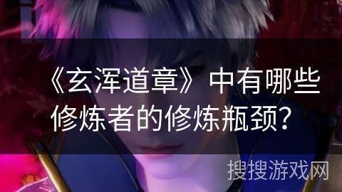 《玄浑道章》中有哪些修炼者的修炼瓶颈？