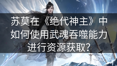 苏莫在《绝代神主》中如何使用武魂吞噬能力进行资源获取? 苏莫在《绝代神主》中如何使用武魂吞噬能力进行资源获取?