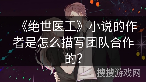 《绝世医王》小说的作者是怎么描写团队合作的？